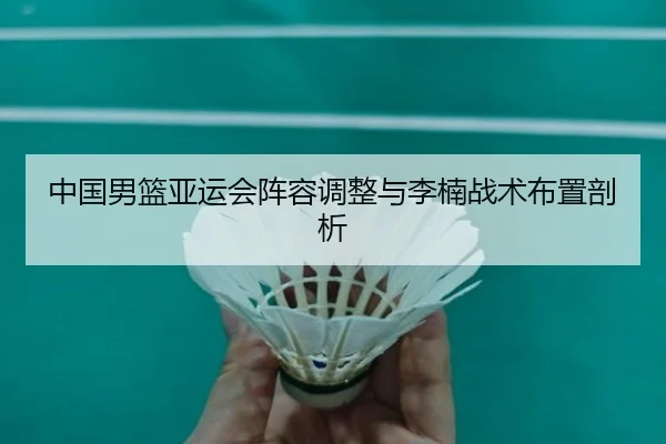 中国男篮亚运会阵容调整与李楠战术布置剖析